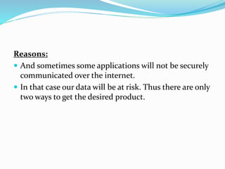 Reasons:
 And sometimes some applications will not be securely
communicated over the internet.
 In that case our data will be at risk. Thus there are only
two ways to get the desired product.
 