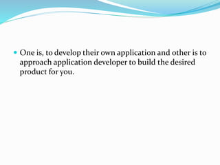  One is, to develop their own application and other is to
approach application developer to build the desired
product for you.
 