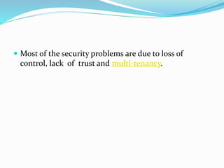  Most of the security problems are due to loss of
control, lack of trust and multi-tenancy.
 