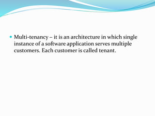  Multi-tenancy – it is an architecture in which single
instance of a software application serves multiple
customers. Each customer is called tenant.
 