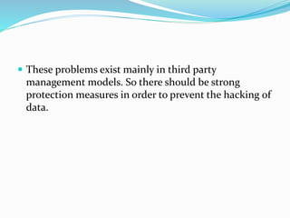  These problems exist mainly in third party
management models. So there should be strong
protection measures in order to prevent the hacking of
data.
 