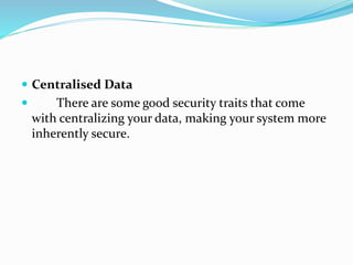  Centralised Data
 There are some good security traits that come
with centralizing your data, making your system more
inherently secure.
 