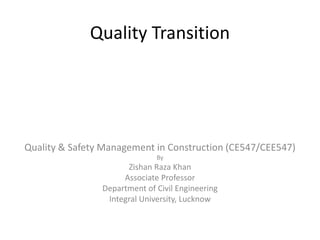 Quality Transition
Quality & Safety Management in Construction (CE547/CEE547)
By
Zishan Raza Khan
Associate Professor
Department of Civil Engineering
Integral University, Lucknow
 