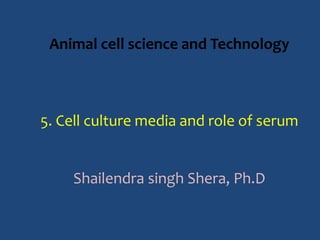 Animal cell science and Technology
5. Cell culture media and role of serum
Shailendra singh Shera, Ph.D
 