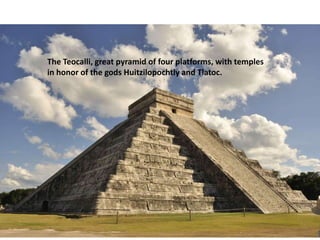 The Teocalli, great pyramid of four platforms, with temples
in honor of the gods Huitzilopochtly and Tlatoc.
 
