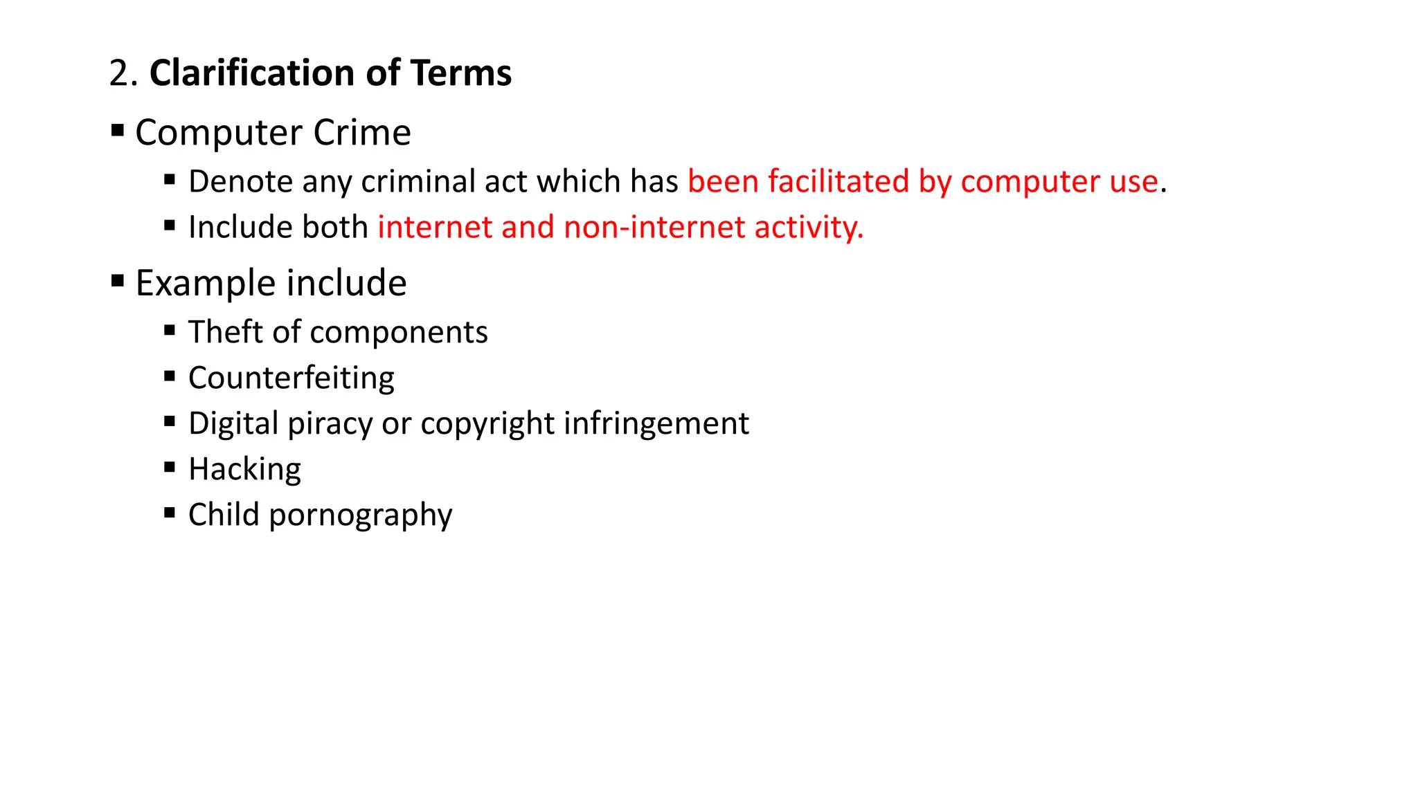 2. Clarification of Terms
 Computer Crime
 Denote any criminal act which has been facilitated by computer use.
 Include both internet and non-internet activity.
 Example include
 Theft of components
 Counterfeiting
 Digital piracy or copyright infringement
 Hacking
 Child pornography
 