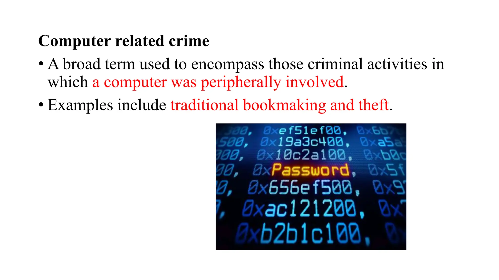 Computer related crime
• A broad term used to encompass those criminal activities in
which a computer was peripherally involved.
• Examples include traditional bookmaking and theft.
 
