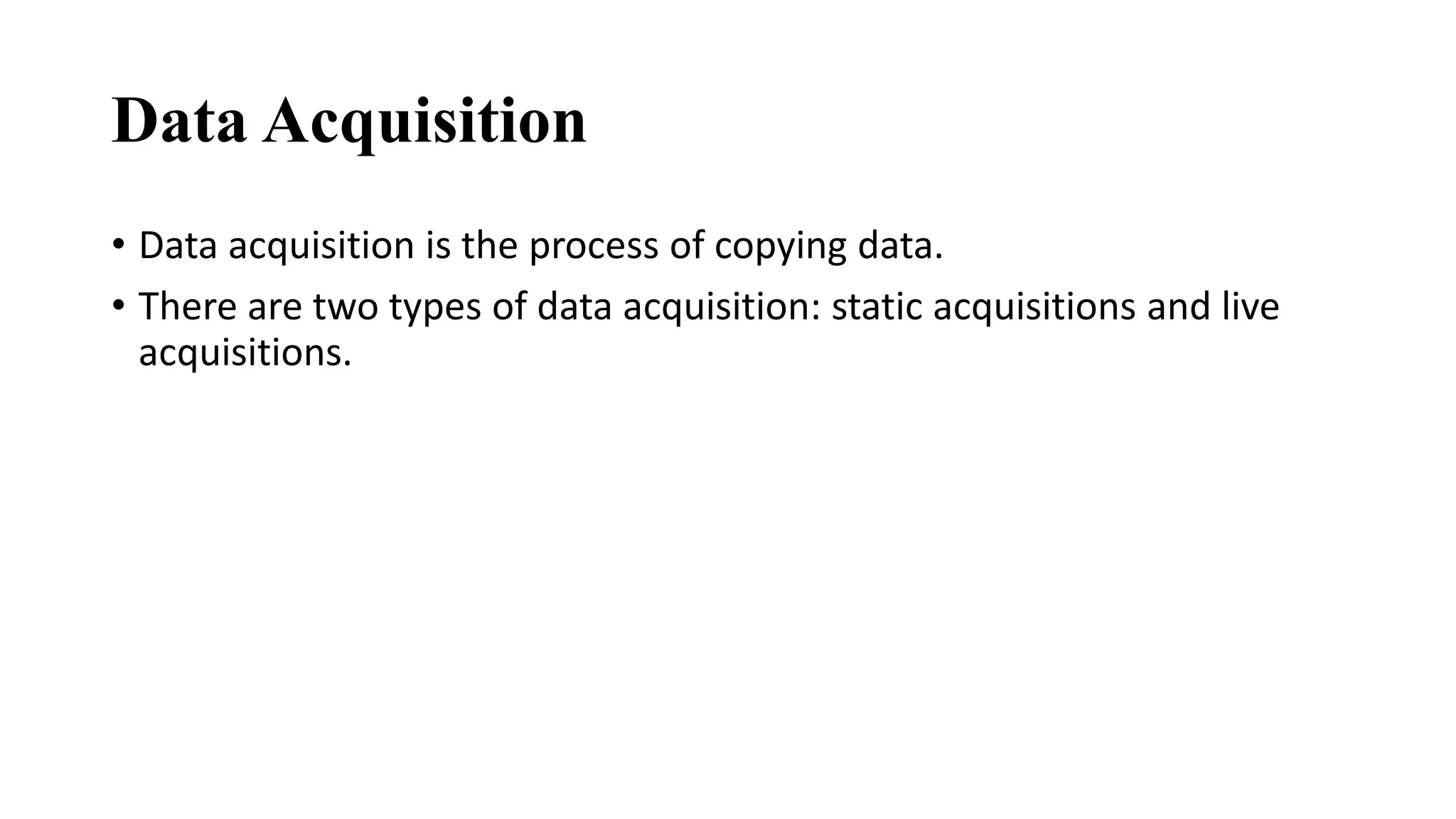 Data Acquisition
• Data acquisition is the process of copying data.
• There are two types of data acquisition: static acquisitions and live
acquisitions.
 