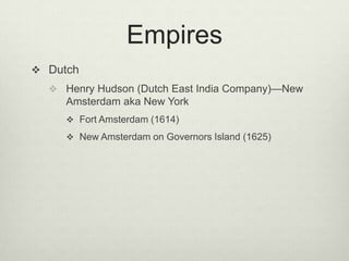 EmpiresDutchHenry Hudson (Dutch East India Company)—New Amsterdam aka New YorkFort Amsterdam (1614)New Amsterdam on Governors Island (1625)