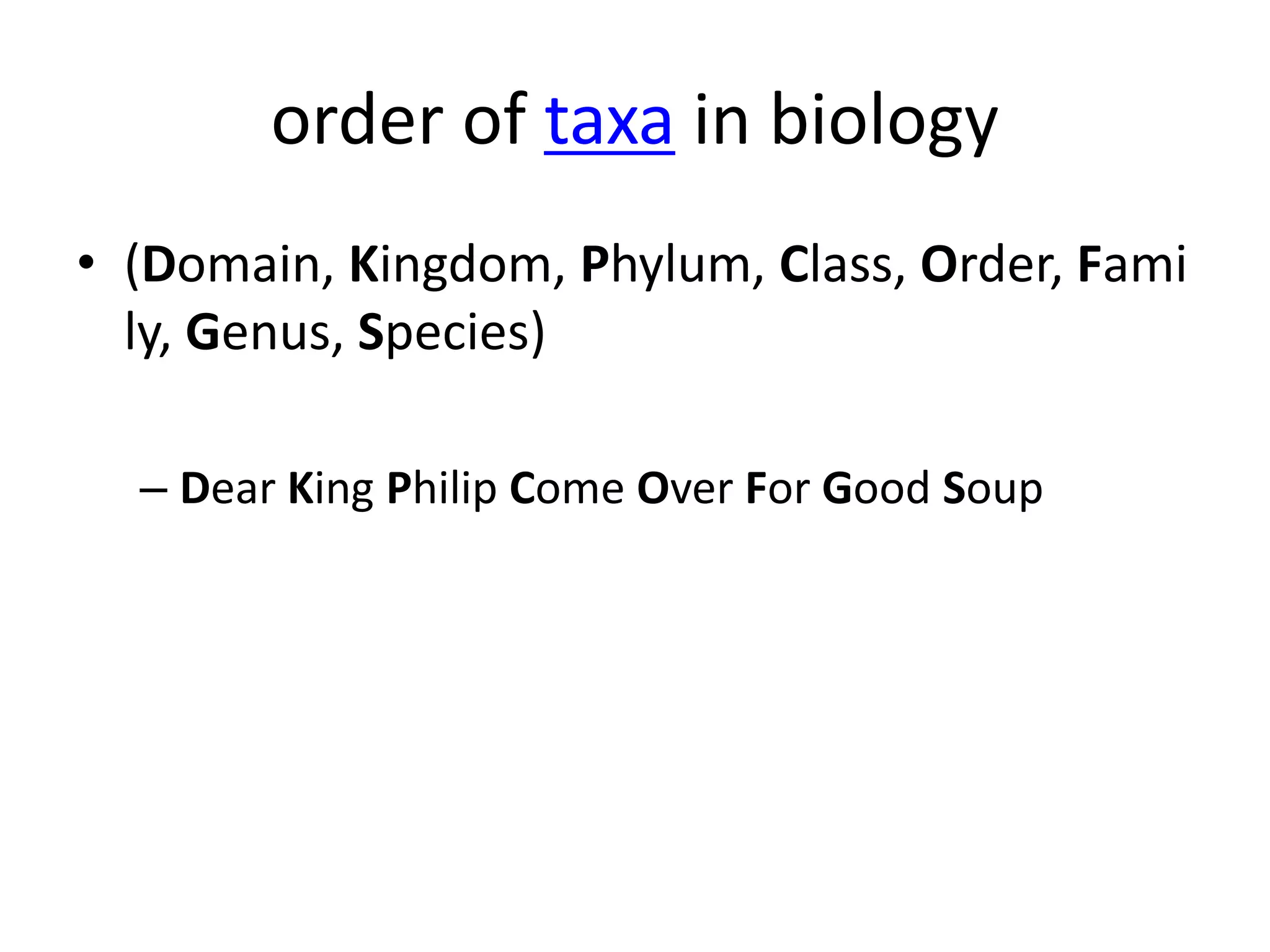 order of taxa in biology
• (Domain, Kingdom, Phylum, Class, Order, Fami
ly, Genus, Species)
– Dear King Philip Come Over For Good Soup
 
