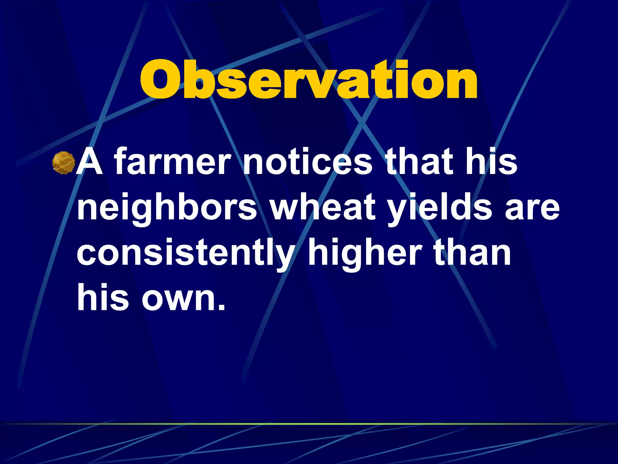 Observation
A farmer notices that his
neighbors wheat yields are
consistently higher than
his own.
 