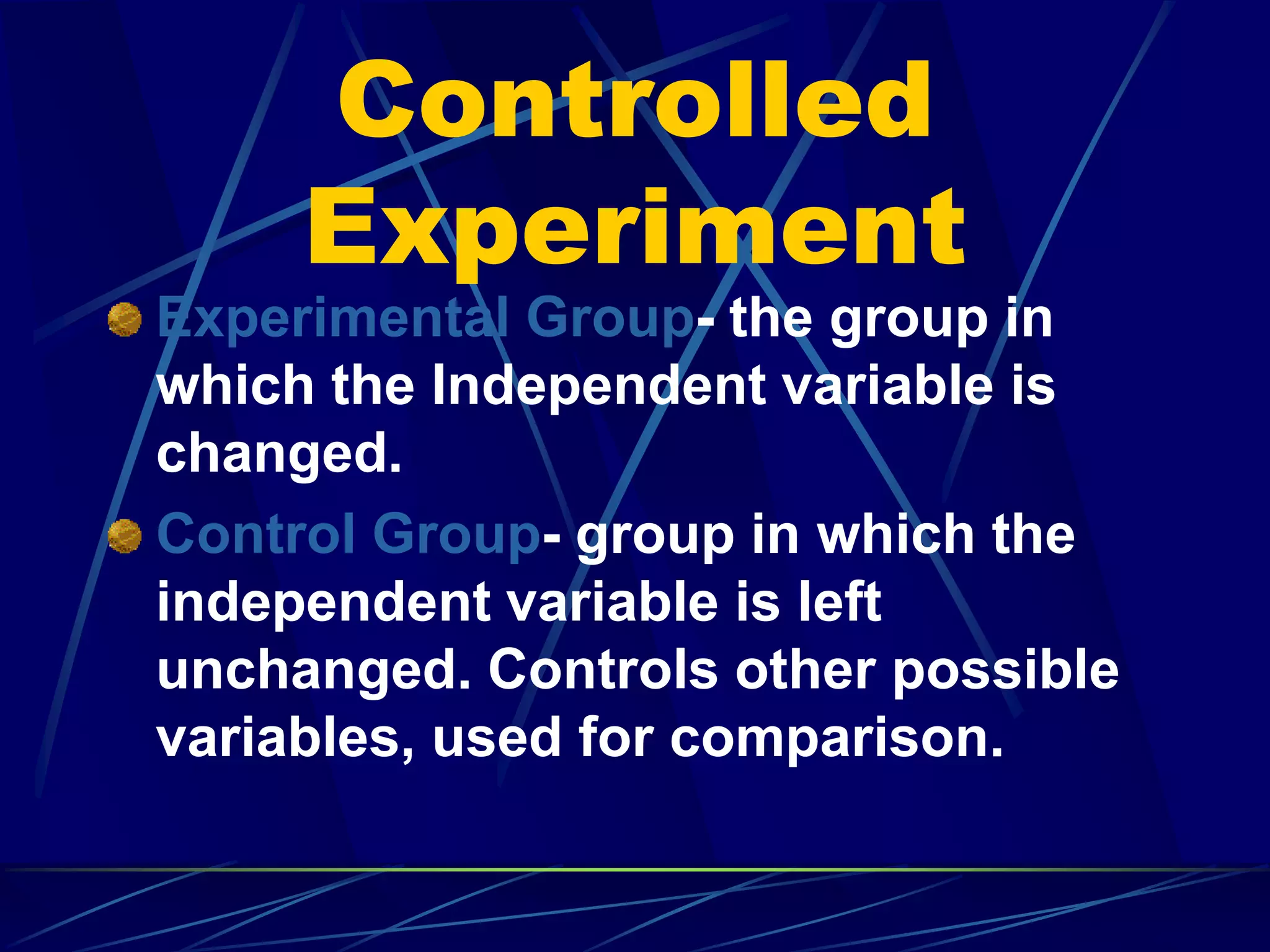 Controlled
Experiment
Experimental Group- the group in
which the Independent variable is
changed.
Control Group- group in which the
independent variable is left
unchanged. Controls other possible
variables, used for comparison.
 