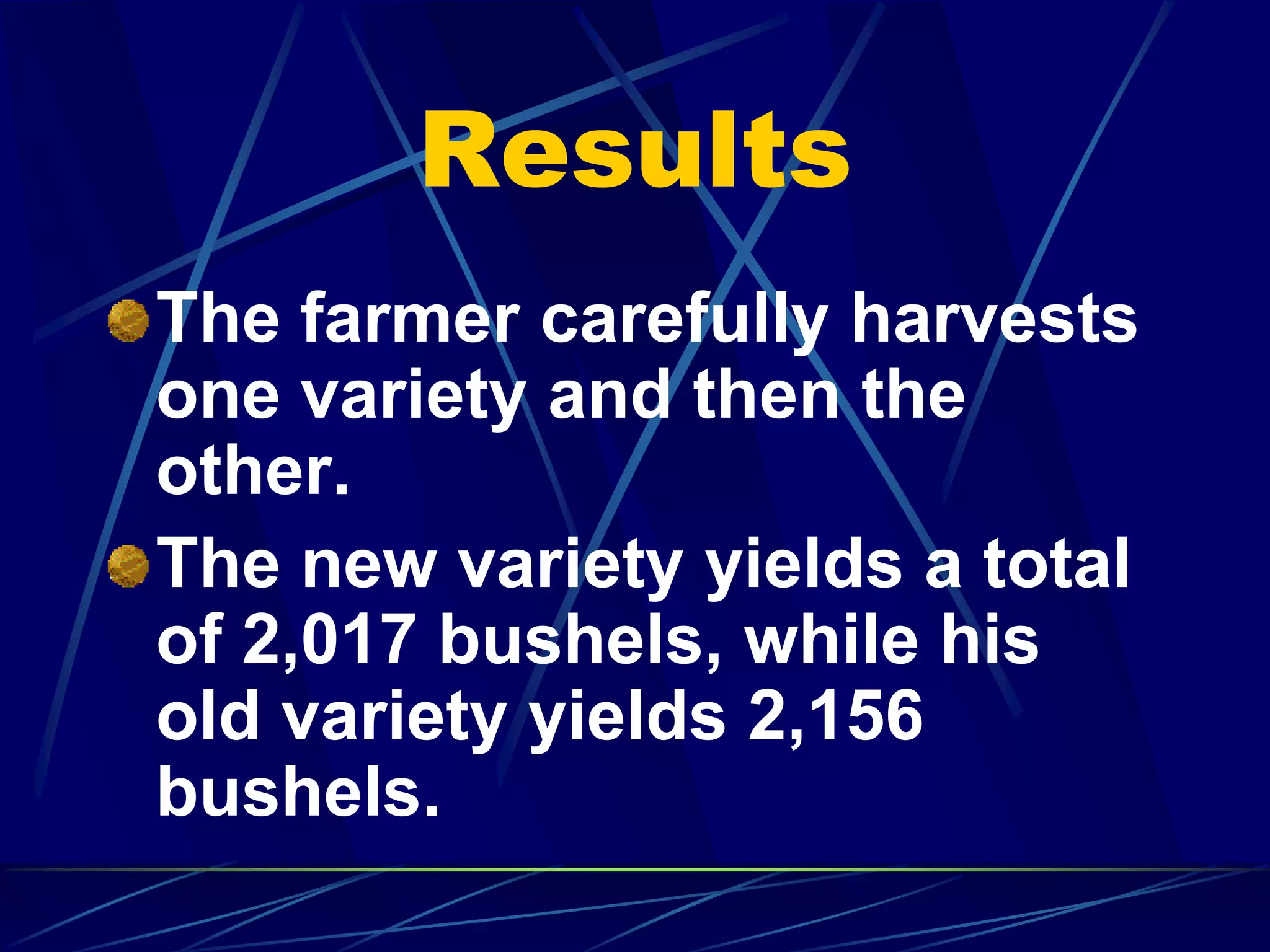 Results
The farmer carefully harvests
one variety and then the
other.
The new variety yields a total
of 2,017 bushels, while his
old variety yields 2,156
bushels.
 