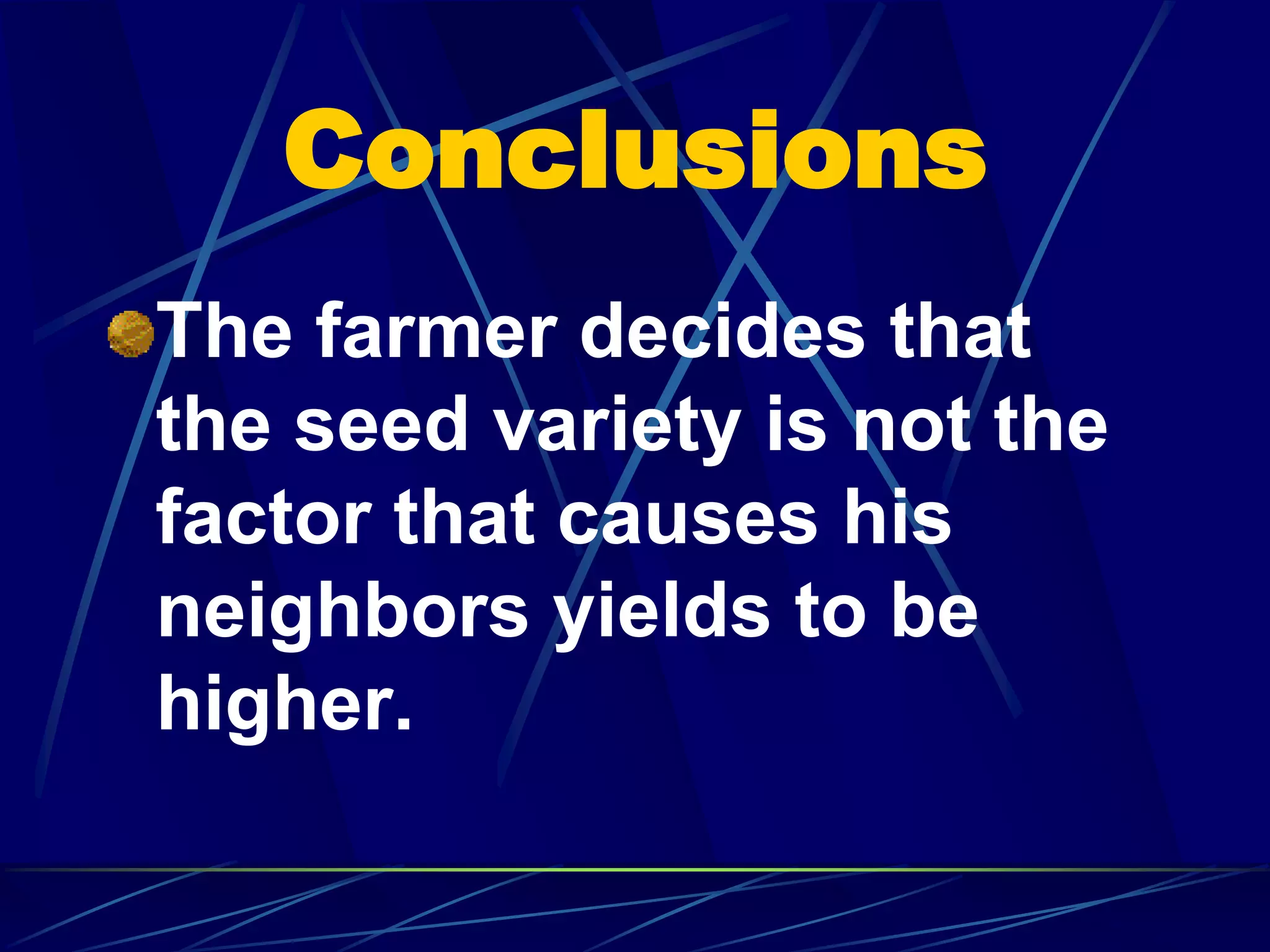 Conclusions
The farmer decides that
the seed variety is not the
factor that causes his
neighbors yields to be
higher.
 