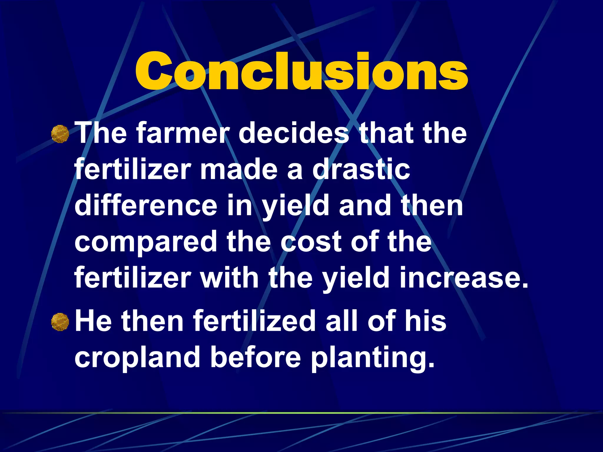 Conclusions
The farmer decides that the
fertilizer made a drastic
difference in yield and then
compared the cost of the
fertilizer with the yield increase.
He then fertilized all of his
cropland before planting.
 