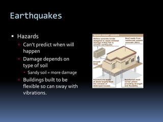 Earthquakes

 Hazards
   Can’t predict when will
    happen
   Damage depends on
    type of soil
     Sandy soil = more damage
   Buildings built to be
    flexible so can sway with
    vibrations.
 