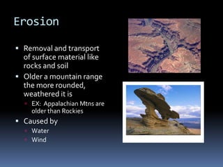 Erosion

 Removal and transport
  of surface material like
  rocks and soil
 Older a mountain range
  the more rounded,
  weathered it is
   EX: Appalachian Mtns are
    older than Rockies
 Caused by
   Water
   Wind
 