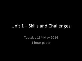 Unit 1 – Skills and Challenges
Tuesday 13th
May 2014
1 hour paper
 