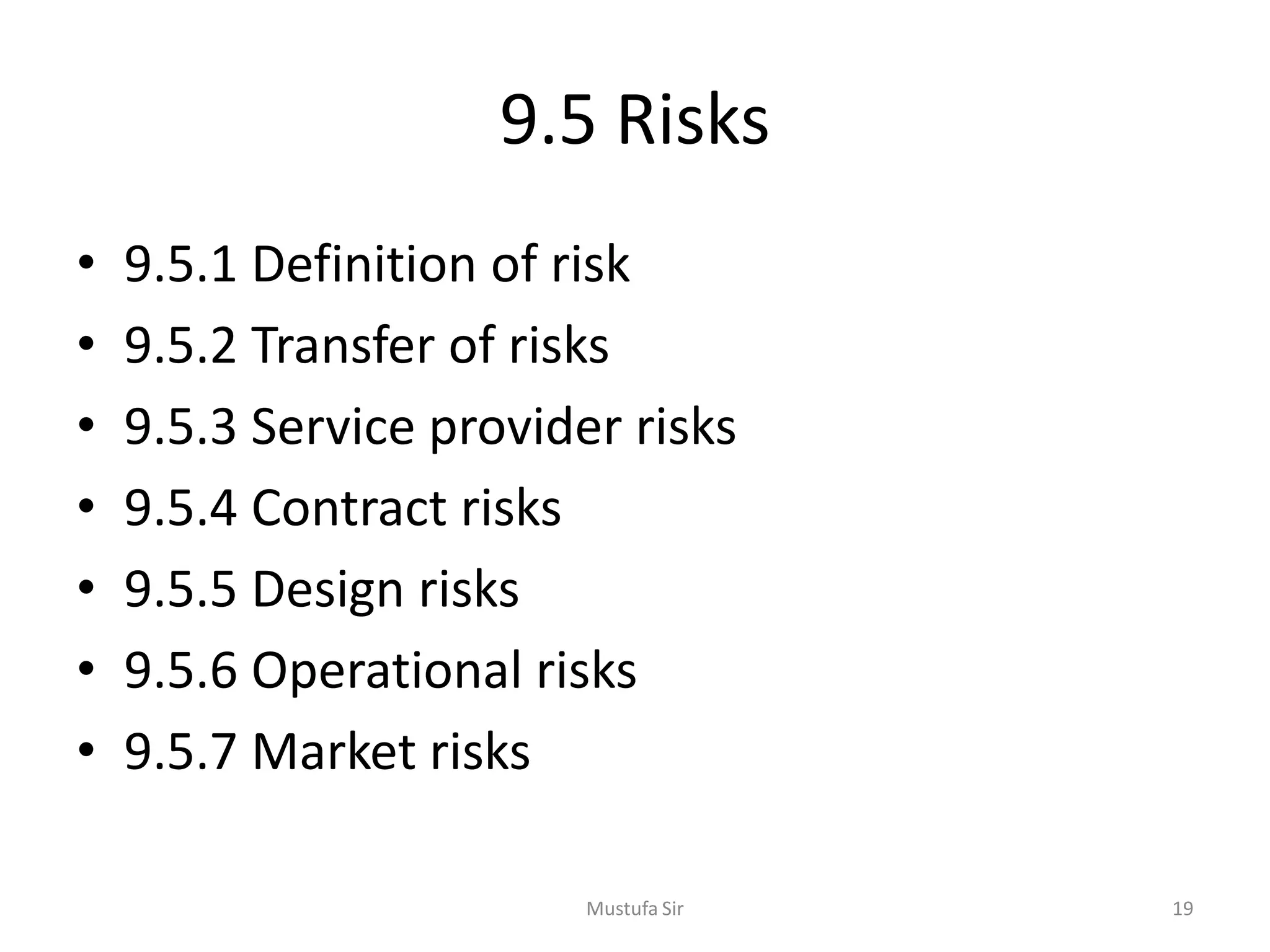 9.5 Risks
• 9.5.1 Definition of risk
• 9.5.2 Transfer of risks
• 9.5.3 Service provider risks
• 9.5.4 Contract risks
• 9.5.5 Design risks
• 9.5.6 Operational risks
• 9.5.7 Market risks
Mustufa Sir 19
 