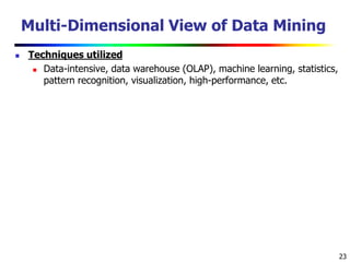 23
Multi-Dimensional View of Data Mining
 Techniques utilized
 Data-intensive, data warehouse (OLAP), machine learning, statistics,
pattern recognition, visualization, high-performance, etc.
 