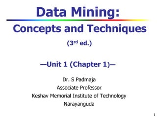 1
1
Data Mining:
Concepts and Techniques
(3rd ed.)
—Unit 1 (Chapter 1)—
Dr. S Padmaja
Associate Professor
Keshav Memorial Institute of Technology
Narayanguda
 
