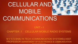 CELLULAR AND
MOBILE
COMMUNICATIONS
M V S S BABU M.TECH (COMMUNICATION SYSTEMS)| ASST.
PROFESSOR DEPARTMENT OF ELECTRONICS & COMMUNICATION
UNIT – I
CHAPTER :1 CELLULAR MOBILE RADIO SYSTEMS
 