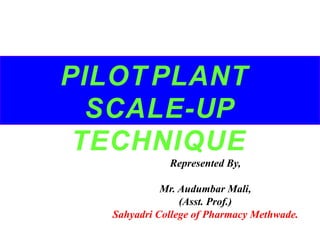 PILOT PLANT
SCALE-UP
TECHNIQUE
Represented By,
Mr. Audumbar Mali,
(Asst. Prof.)
Sahyadri College of Pharmacy Methwade.
 