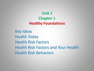 Unit 1
Chapter 1
Healthy Foundations
Key Ideas
Health Today
Health Risk Factors
Health Risk Factors and Your Health
Health Risk Behaviors
 