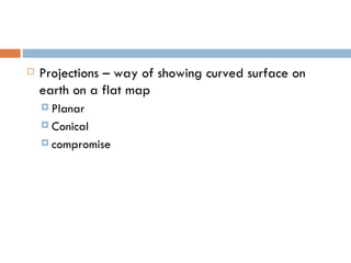 Projections – way of showing curved surface on earth on a flat map Planar  Conical compromise 
