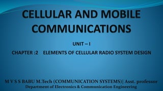 M V S S BABU M.Tech (COMMUNICATION SYSTEMS)| Asst. professor
Department of Electronics & Communication Engineering
UNIT – I
CHAPTER :2 ELEMENTS OF CELLULAR RADIO SYSTEM DESIGN
 