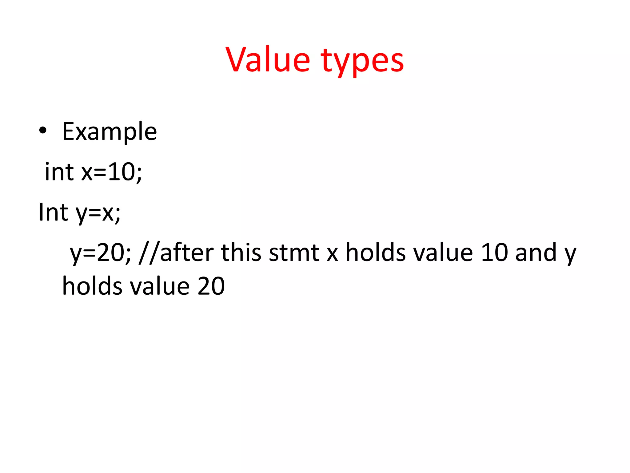 Value types
• Example
int x=10;
Int y=x;
y=20; //after this stmt x holds value 10 and y
holds value 20
 