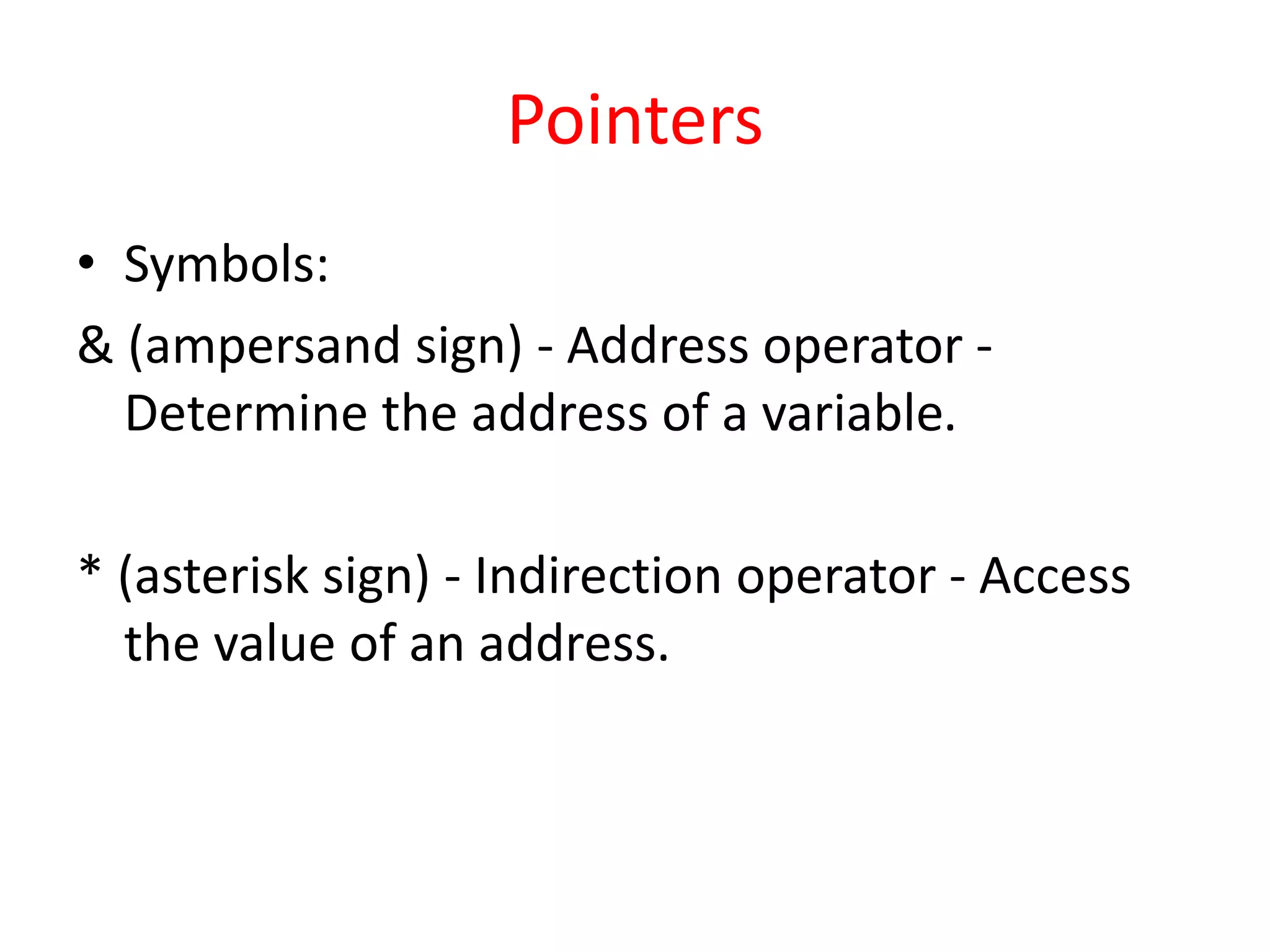 Pointers
• Symbols:
& (ampersand sign) - Address operator -
Determine the address of a variable.
* (asterisk sign) - Indirection operator - Access
the value of an address.
 