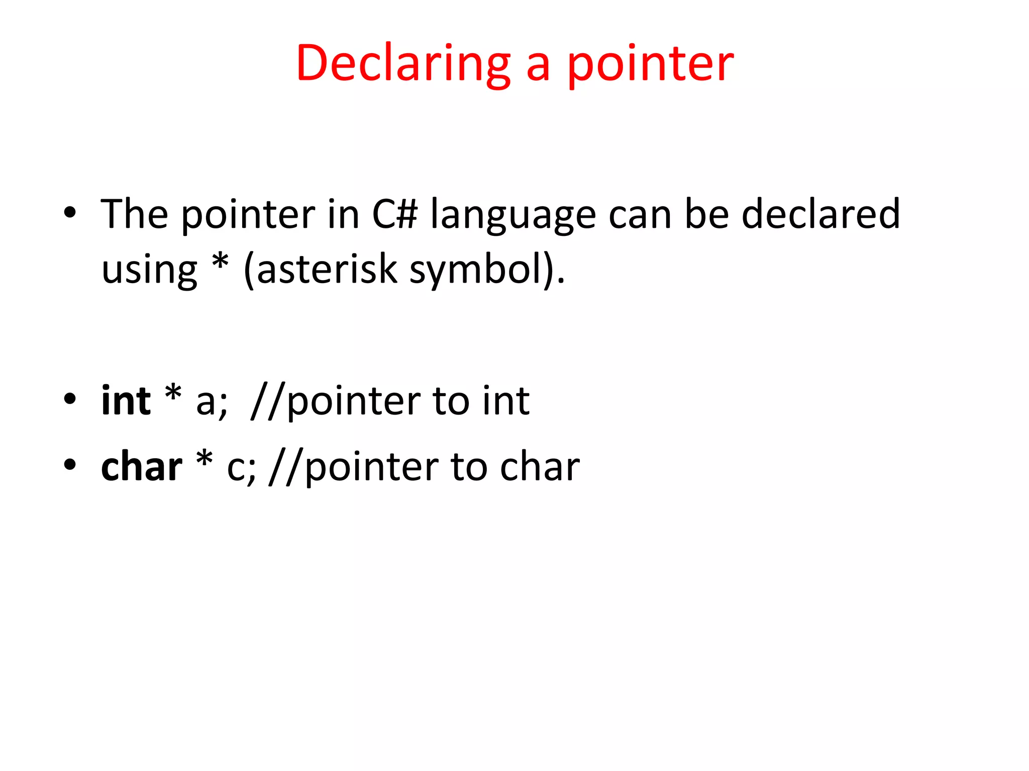 Declaring a pointer
• The pointer in C# language can be declared
using * (asterisk symbol).
• int * a; //pointer to int
• char * c; //pointer to char
 