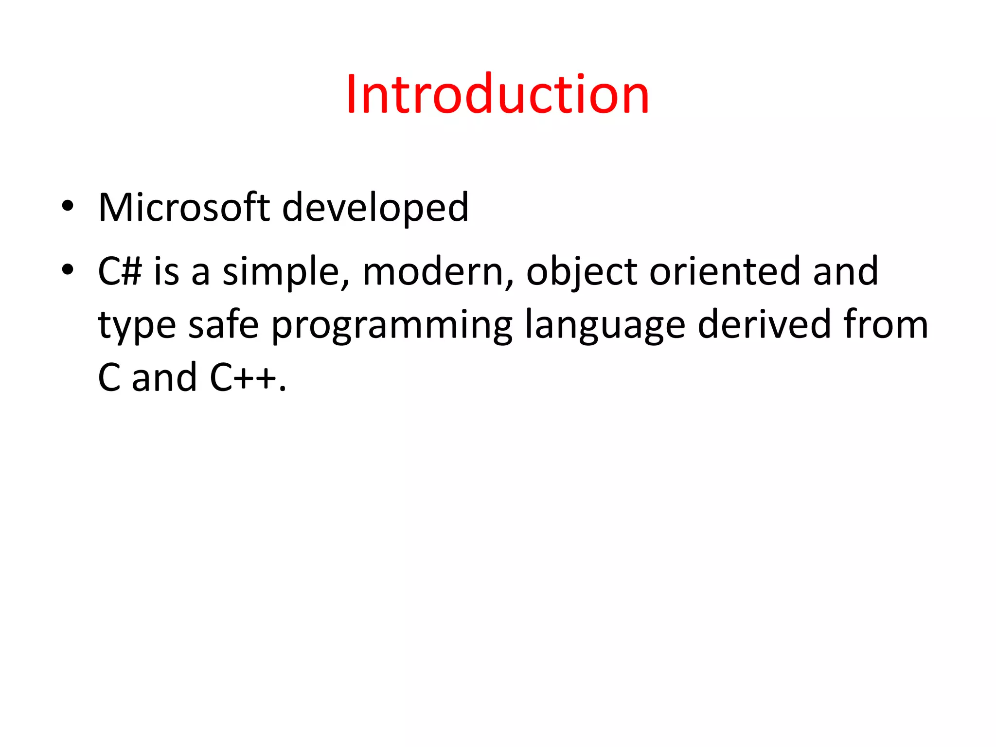Introduction
• Microsoft developed
• C# is a simple, modern, object oriented and
type safe programming language derived from
C and C++.
 