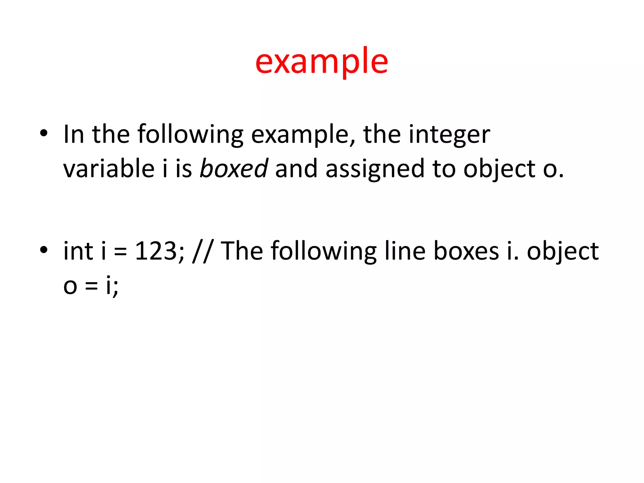 example
• In the following example, the integer
variable i is boxed and assigned to object o.
• int i = 123; // The following line boxes i. object
o = i;
 