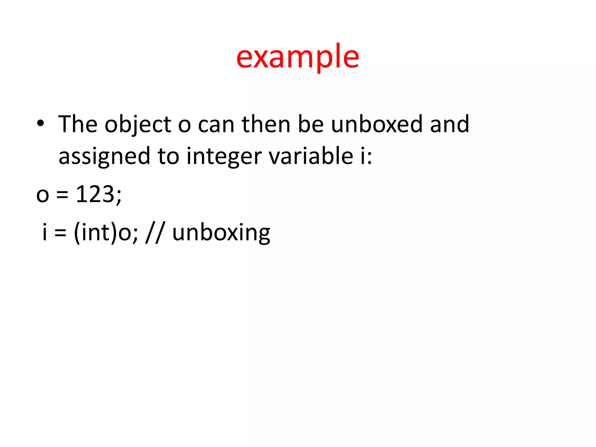 example
• The object o can then be unboxed and
assigned to integer variable i:
o = 123;
i = (int)o; // unboxing
 