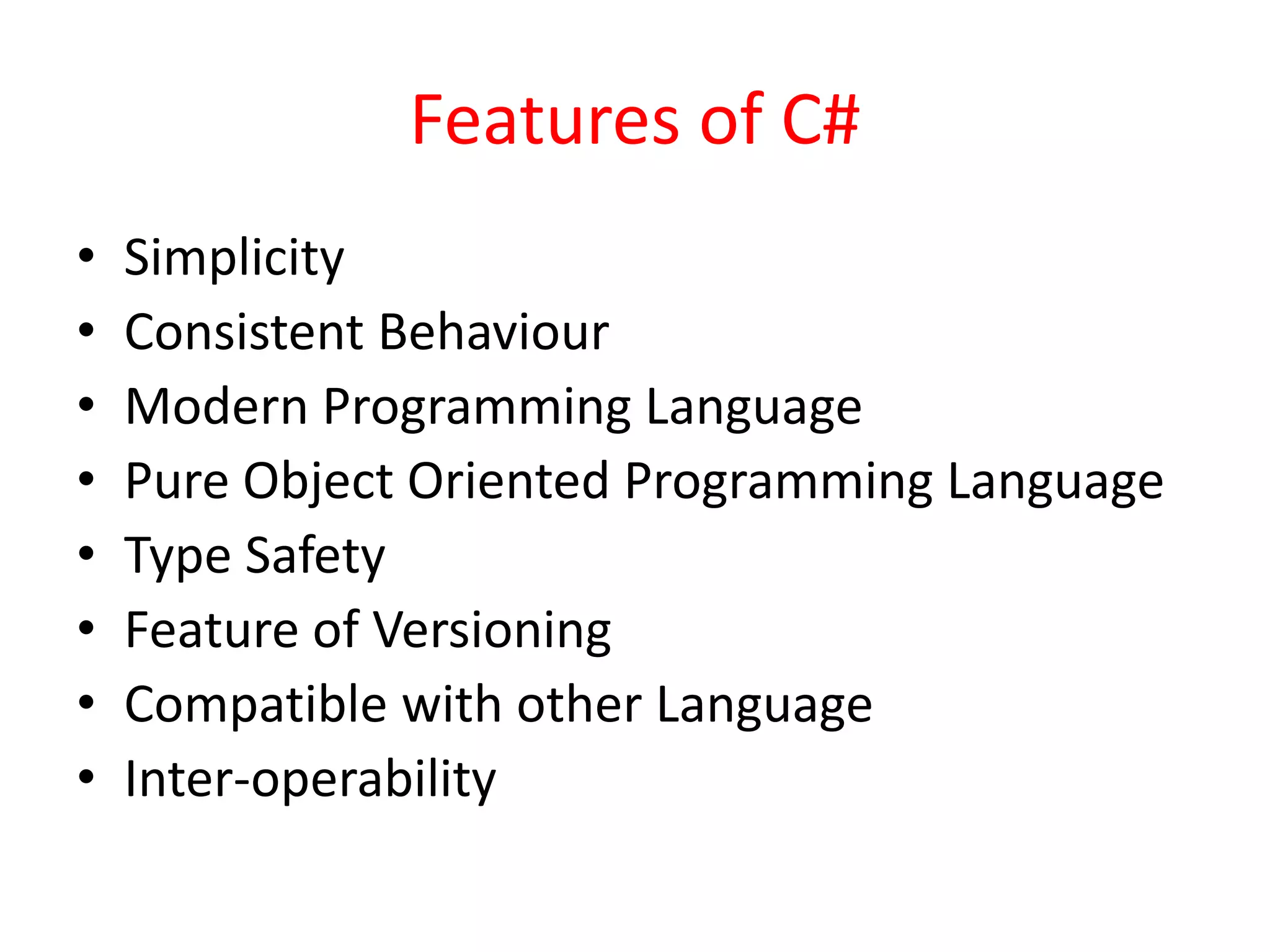 Features of C#
• Simplicity
• Consistent Behaviour
• Modern Programming Language
• Pure Object Oriented Programming Language
• Type Safety
• Feature of Versioning
• Compatible with other Language
• Inter-operability
 