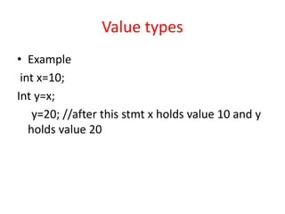 Value types
• Example
int x=10;
Int y=x;
y=20; //after this stmt x holds value 10 and y
holds value 20
 