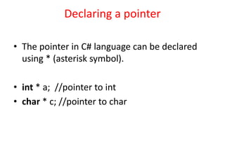 Declaring a pointer
• The pointer in C# language can be declared
using * (asterisk symbol).
• int * a; //pointer to int
• char * c; //pointer to char
 