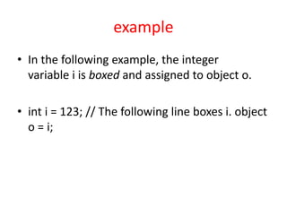 example
• In the following example, the integer
variable i is boxed and assigned to object o.
• int i = 123; // The following line boxes i. object
o = i;
 