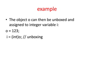 example
• The object o can then be unboxed and
assigned to integer variable i:
o = 123;
i = (int)o; // unboxing
 