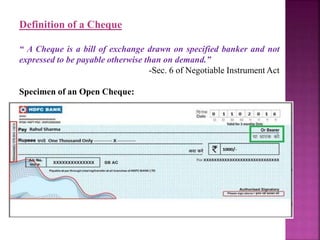 Definition of a Cheque
“ A Cheque is a bill of exchange drawn on specified banker and not
expressed to be payable otherwise than on demand.”
-Sec. 6 of Negotiable Instrument Act
Specimen of an Open Cheque:
 