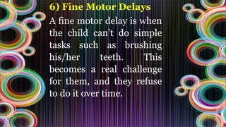 6) Fine Motor Delays
A fine motor delay is when
the child can’t do simple
tasks such as brushing
his/her teeth. This
becomes a real challenge
for them, and they refuse
to do it over time.
 