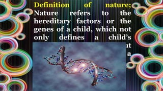 Definition of nature;
Nature refers to the
hereditary factors or the
genes of a child, which not
only defines a child’s
physical appearance but
also helps in building a
child’s personality traits
 