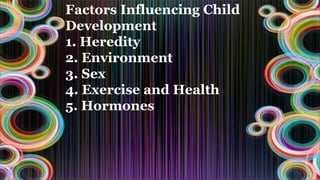 Factors Influencing Child
Development
1. Heredity
2. Environment
3. Sex
4. Exercise and Health
5. Hormones
 