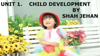 UNIT 1. CHILD DEVELOPMENT
BY SHAH JEHAN
UNIT 1. CHILD DEVELOPMENT
BY SHAH JEHAN
UNIT 1. CHILD DEVELOPMENT
BY
SHAH JEHAN
 