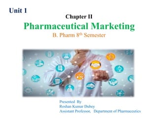 Chapter II
Pharmaceutical Marketing
B. Pharm 8th Semester
Presented By
Roshan Kumar Dubey
Assistant Professor, Department of Pharmaceutics
Unit 1
 