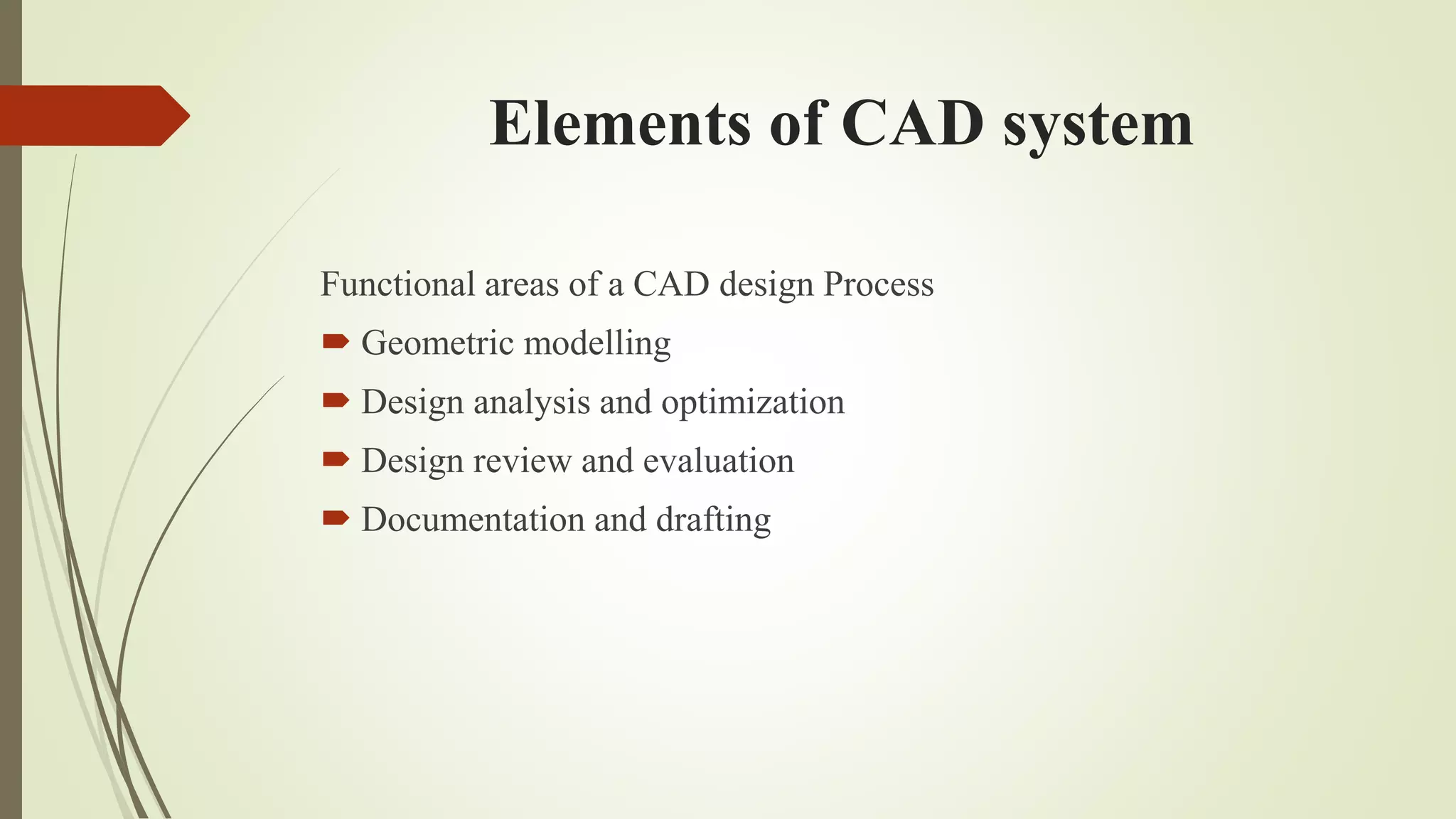 Elements of CAD system
Functional areas of a CAD design Process
 Geometric modelling
 Design analysis and optimization
 Design review and evaluation
 Documentation and drafting
 