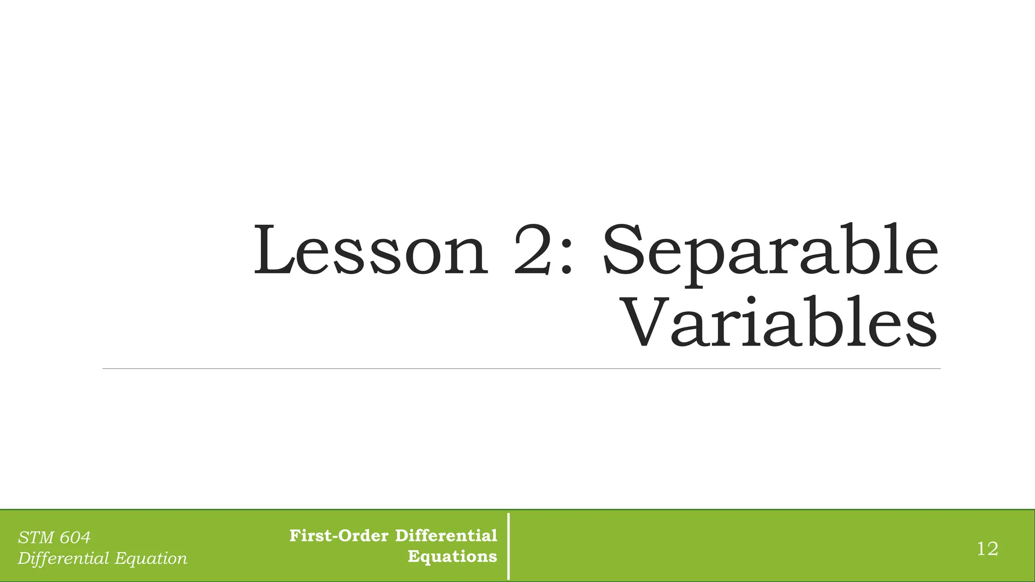 Lesson 2: Separable
Variables
12
STM 604
Differential Equation
First-Order Differential
Equations
 