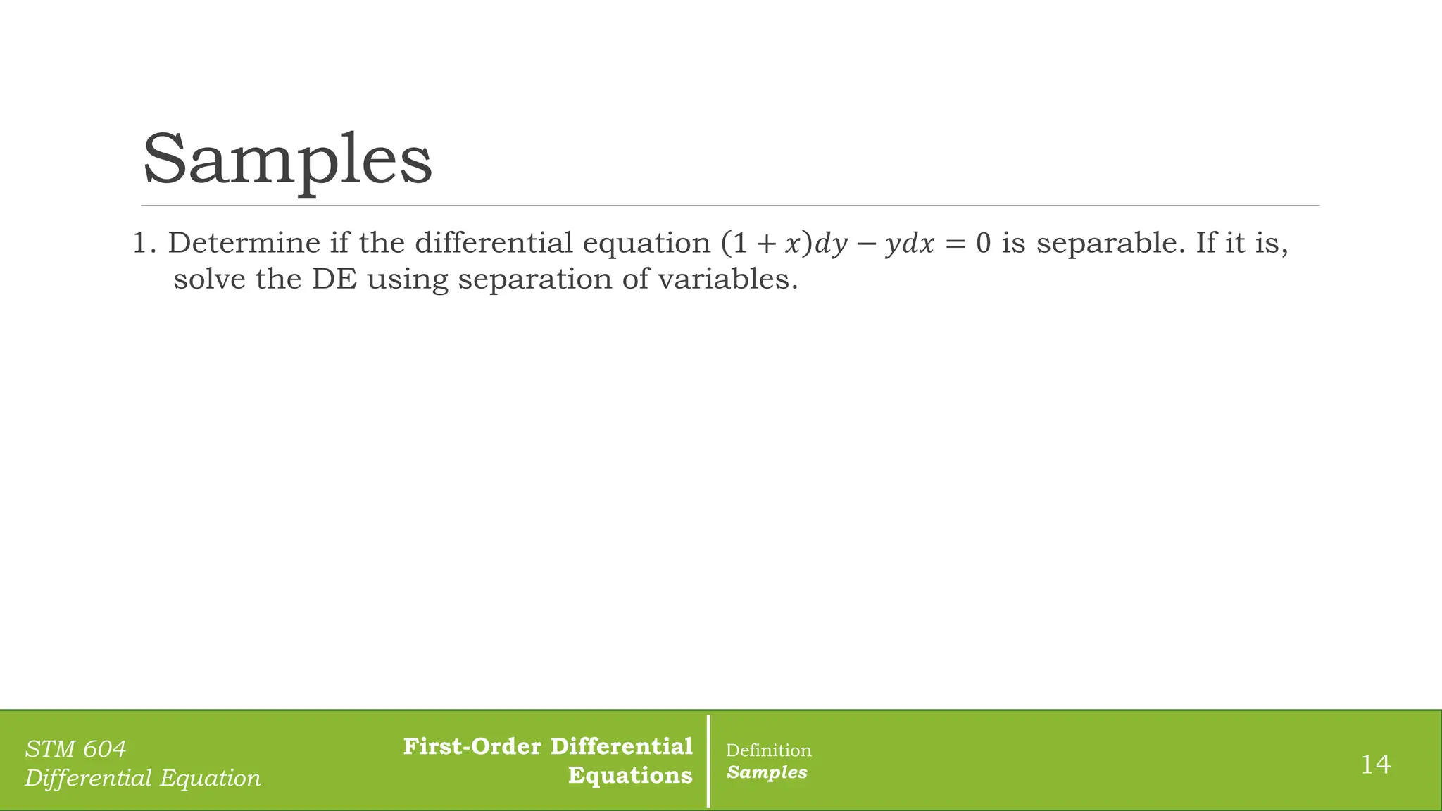 Samples
1. Determine if the differential equation 1 + 𝑥 𝑑𝑦 − 𝑦𝑑𝑥 = 0 is separable. If it is,
solve the DE using separation of variables.
14
STM 604
Differential Equation
First-Order Differential
Equations
Definition
Samples
 